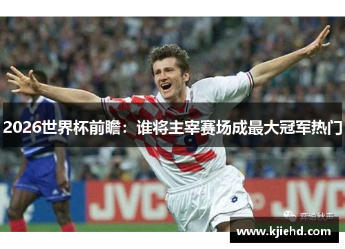 2026世界杯前瞻：谁将主宰赛场成最大冠军热门