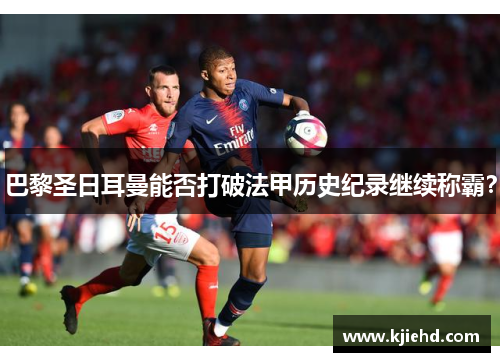 巴黎圣日耳曼能否打破法甲历史纪录继续称霸？