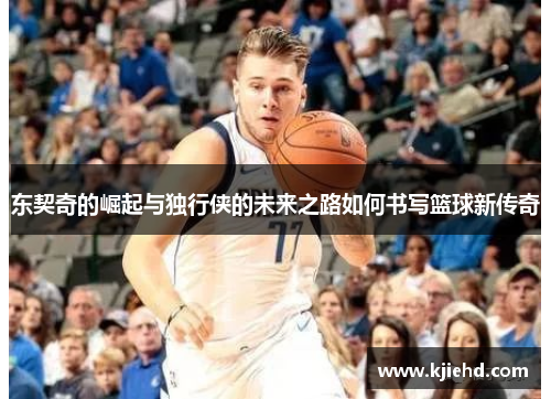 东契奇的崛起与独行侠的未来之路如何书写篮球新传奇