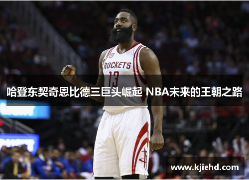哈登东契奇恩比德三巨头崛起 NBA未来的王朝之路