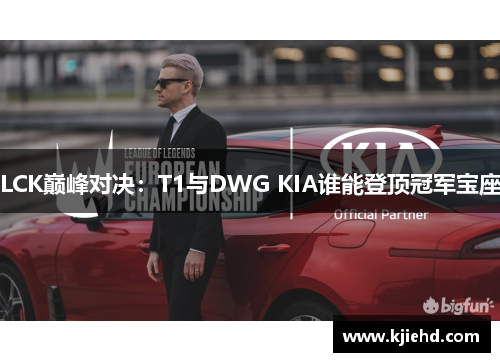 LCK巅峰对决：T1与DWG KIA谁能登顶冠军宝座