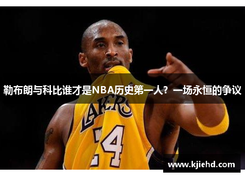勒布朗与科比谁才是NBA历史第一人？一场永恒的争议
