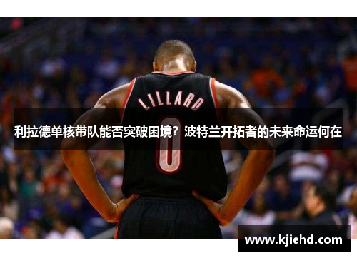 利拉德单核带队能否突破困境？波特兰开拓者的未来命运何在