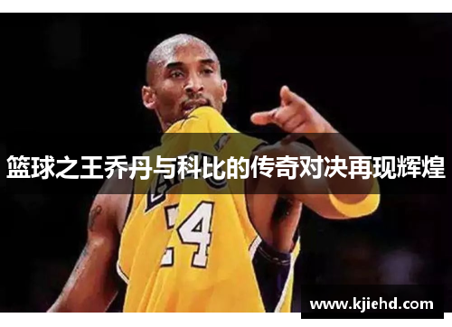 篮球之王乔丹与科比的传奇对决再现辉煌