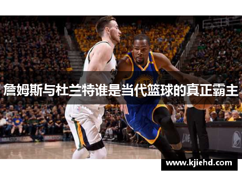 詹姆斯与杜兰特谁是当代篮球的真正霸主