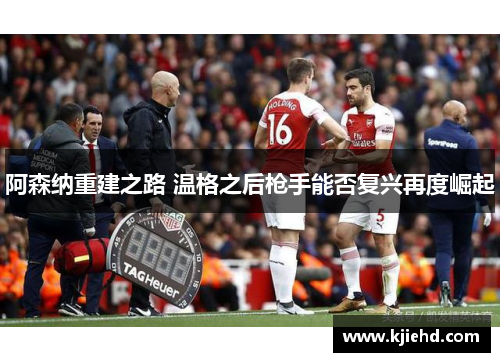 阿森纳重建之路 温格之后枪手能否复兴再度崛起