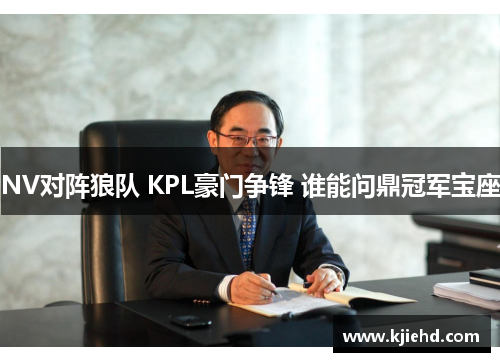 NV对阵狼队 KPL豪门争锋 谁能问鼎冠军宝座